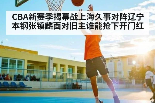 CBA新赛季揭幕战上海久事对阵辽宁本钢张镇麟面对旧主谁能抢下开门红