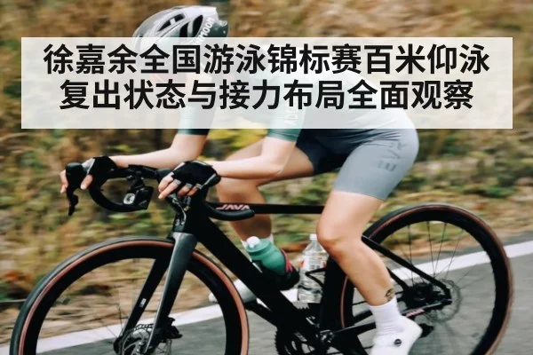 徐嘉余全国游泳锦标赛百米仰泳复出状态与接力布局全面观察
